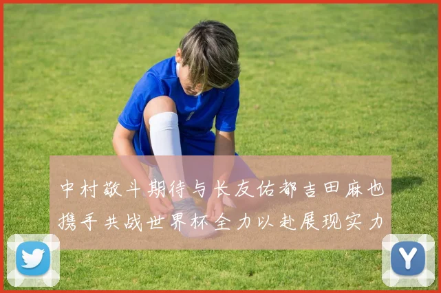 中村敬斗期待与长友佑都吉田麻也携手共战世界杯全力以赴展现实力