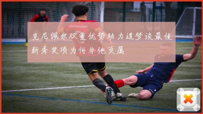 克尼佩尔双重优势助力追梦谈最佳新秀奖项为何非他莫属