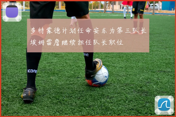 多特蒙德计划任命安东为第三队长埃姆雷詹继续担任队长职位
