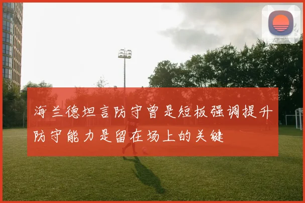 海兰德坦言防守曾是短板强调提升防守能力是留在场上的关键