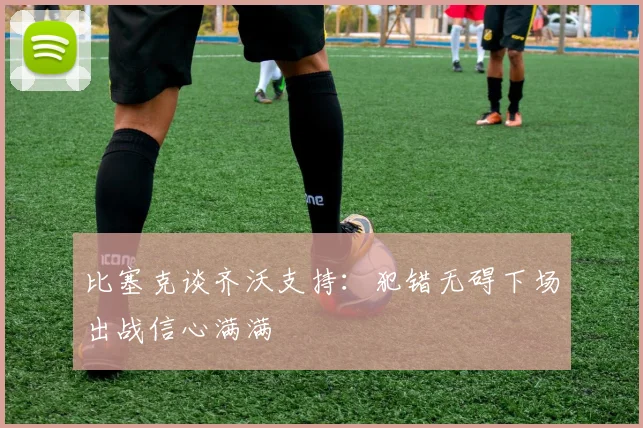 比塞克谈齐沃支持：犯错无碍下场出战信心满满