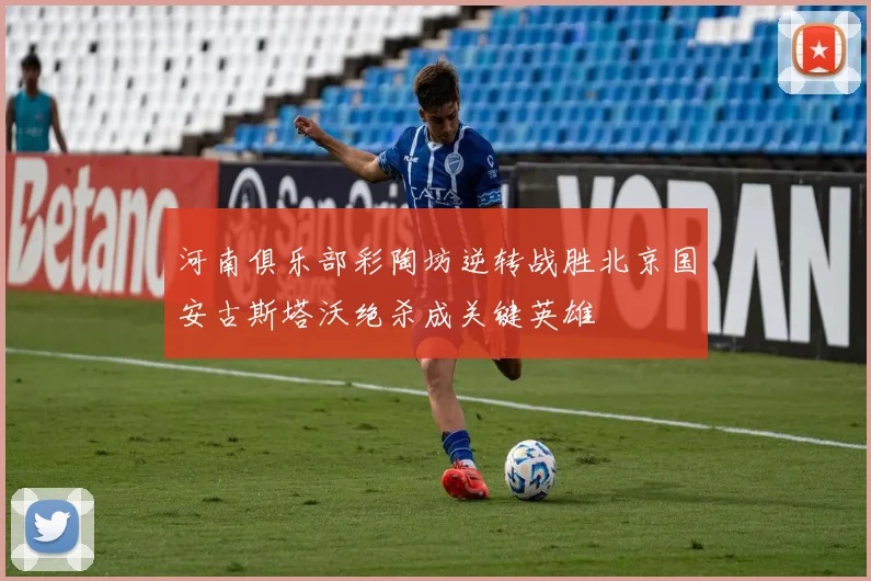 河南俱乐部彩陶坊逆转战胜北京国安古斯塔沃绝杀成关键英雄
