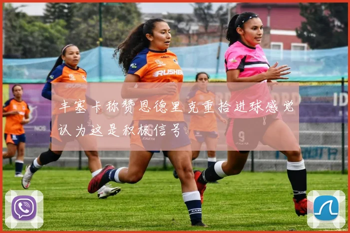 丰塞卡称赞恩德里克重拾进球感觉认为这是积极信号
