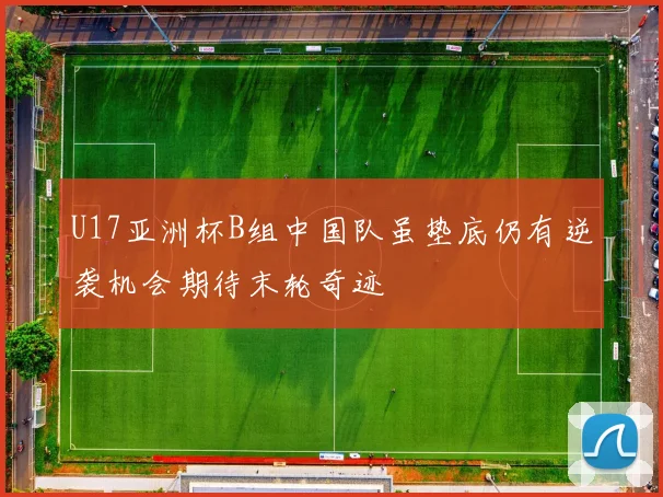 U17亚洲杯B组中国队虽垫底仍有逆袭机会期待末轮奇迹