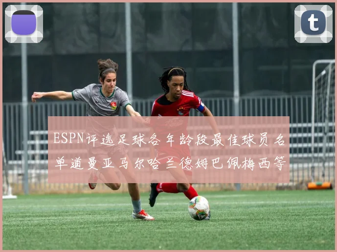 ESPN评选足球各年龄段最佳球员名单道曼亚马尔哈兰德姆巴佩梅西等人上榜