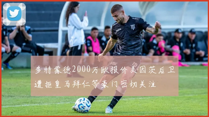 多特蒙德2000万欧报价美因茨后卫遭拒皇马拜仁等豪门密切关注