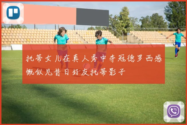 托蒂女儿在真人秀中夺冠德罗西感慨似见昔日好友托蒂影子