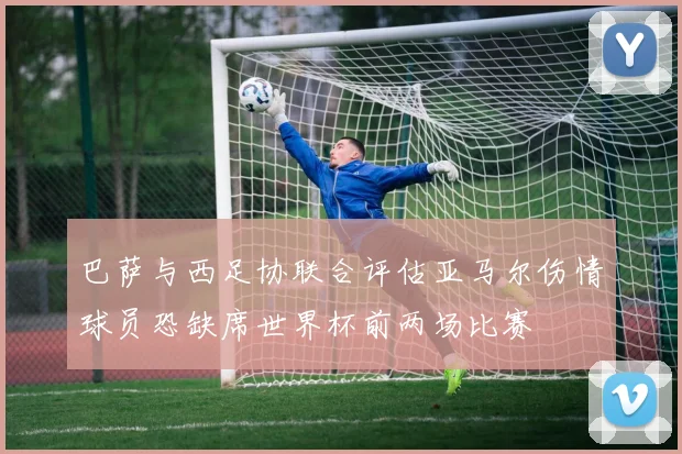 巴萨与西足协联合评估亚马尔伤情球员恐缺席世界杯前两场比赛