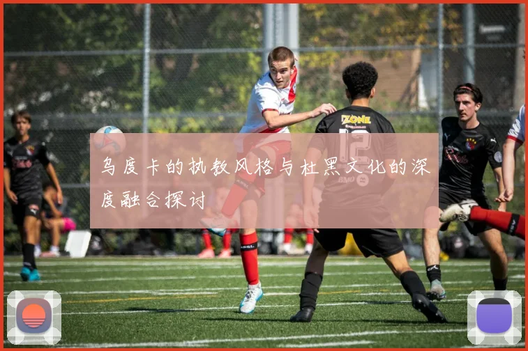 乌度卡的执教风格与杜黑文化的深度融合探讨