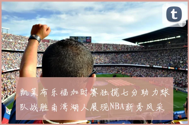 凯莱布乐福加时赛独揽七分助力球队战胜南湾湖人展现NBA新秀风采