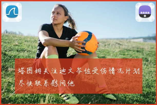 塔图姆关注迪文岑佐受伤情况计划尽快联系慰问他