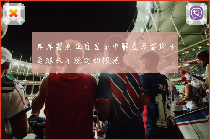 库库雷利亚直言季中解雇马雷斯卡是球队不稳定的根源