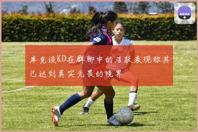 库克谈KD在群聊中的活跃表现称其已达到真实无畏的境界