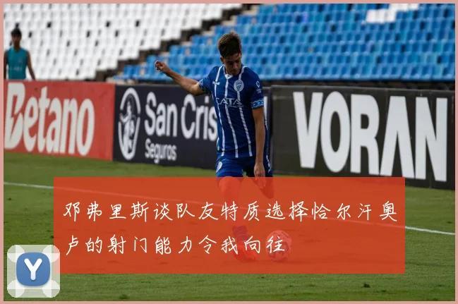 邓弗里斯谈队友特质选择恰尔汗奥卢的射门能力令我向往