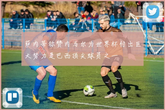 萨内蒂称赞内马尔为世界杯付出巨大努力是巴西顶尖球员之一