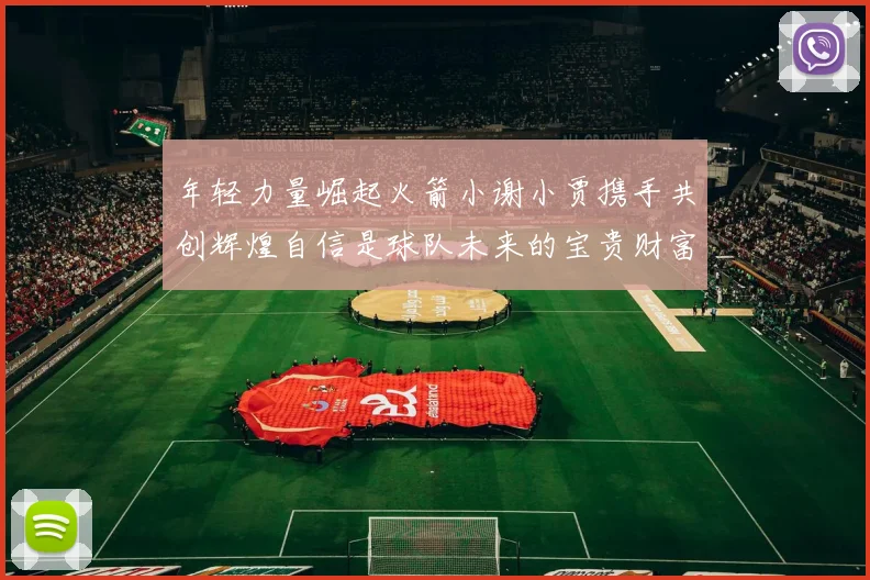 年轻力量崛起火箭小谢小贾携手共创辉煌自信是球队未来的宝贵财富