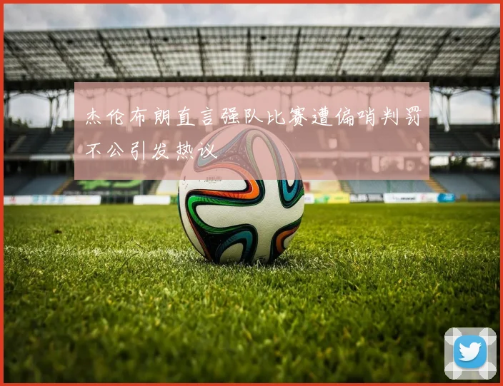 杰伦布朗直言强队比赛遭偏哨判罚不公引发热议