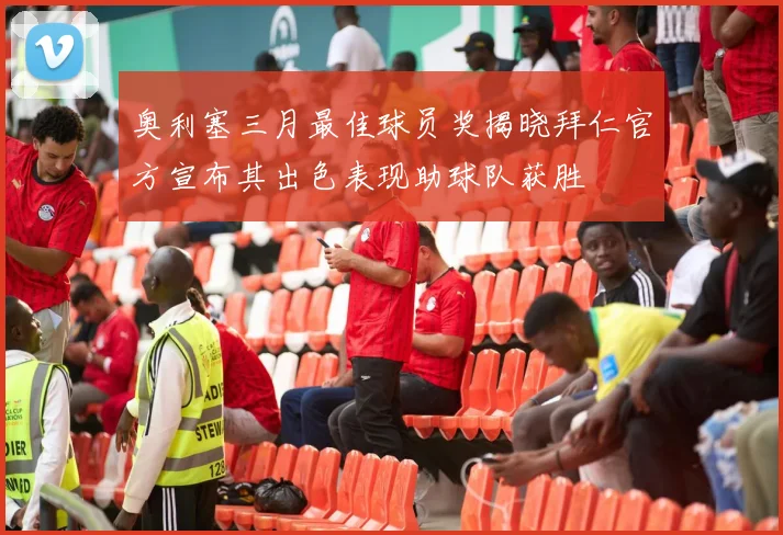 奥利塞三月最佳球员奖揭晓拜仁官方宣布其出色表现助球队获胜