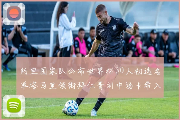 约旦国家队公布世界杯30人初选名单塔马里领衔拜仁青训中场卡希入选