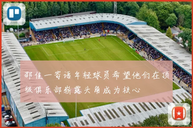 邵佳一寄语年轻球员希望他们在顶级俱乐部崭露头角成为核心