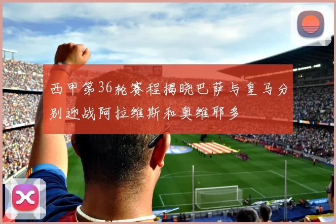 西甲第36轮赛程揭晓巴萨与皇马分别迎战阿拉维斯和奥维耶多
