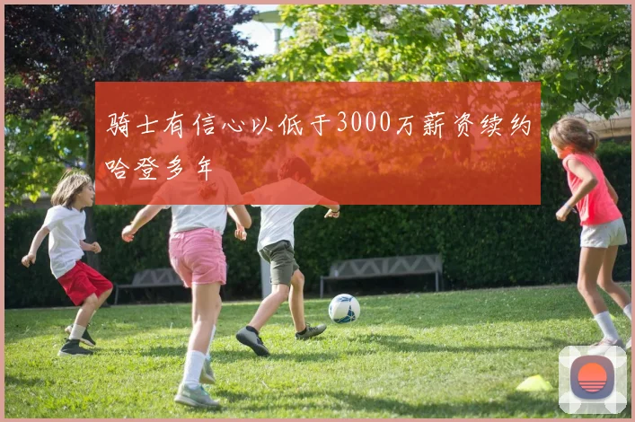 骑士有信心以低于3000万薪资续约哈登多年