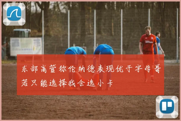 东部高管称伦纳德表现优于字母哥若只能选择我会选小卡