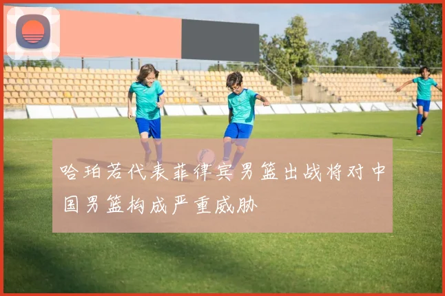 哈珀若代表菲律宾男篮出战将对中国男篮构成严重威胁