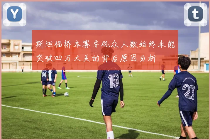 斯坦福桥本赛季观众人数始终未能突破四万大关的背后原因分析