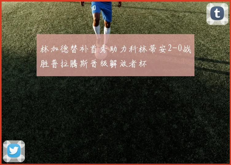 林加德替补首秀助力科林蒂安2-0战胜普拉腾斯晋级解放者杯