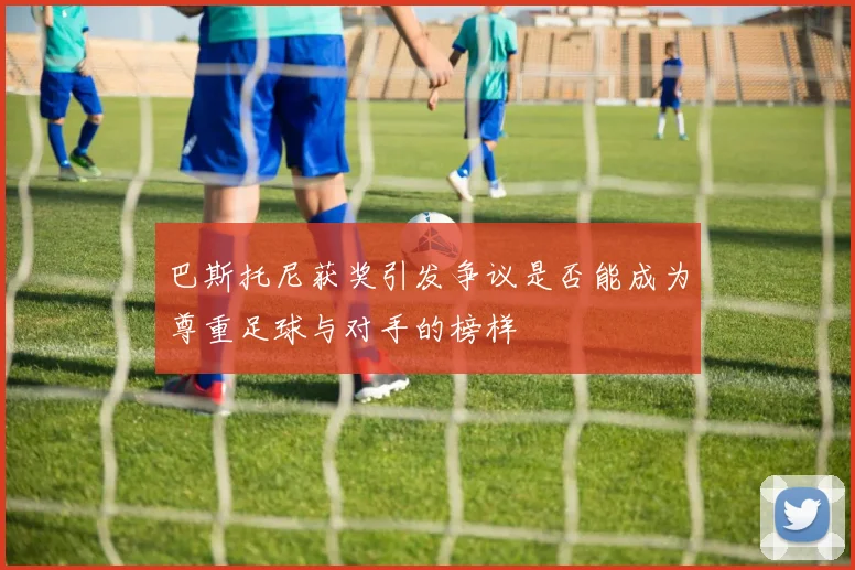 巴斯托尼获奖引发争议是否能成为尊重足球与对手的榜样