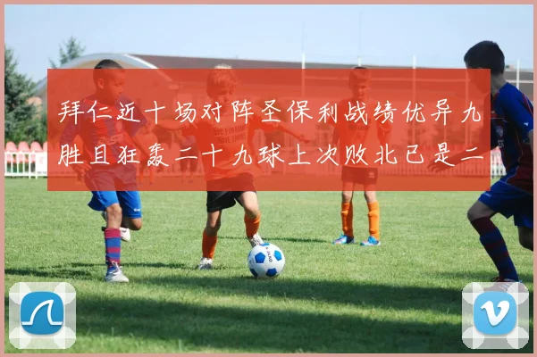 拜仁近十场对阵圣保利战绩优异九胜且狂轰二十九球上次败北已是二零零二年