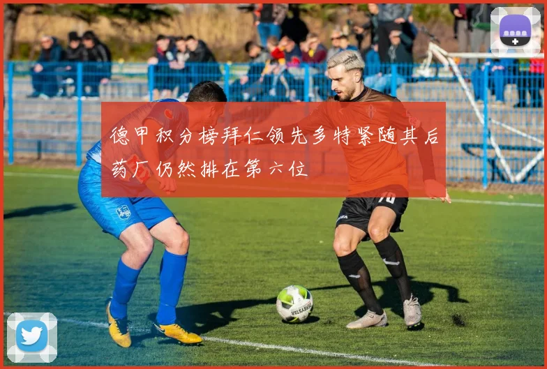 德甲积分榜拜仁领先多特紧随其后药厂仍然排在第六位
