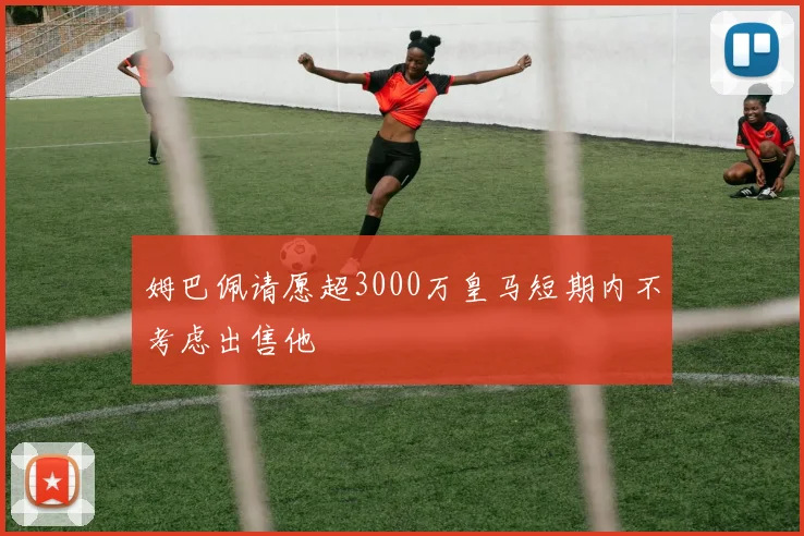 姆巴佩请愿超3000万皇马短期内不考虑出售他
