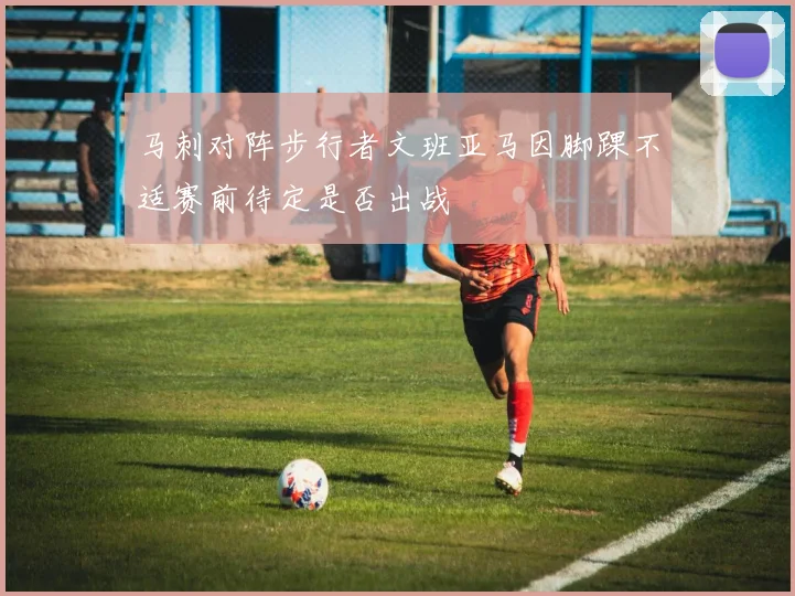 马刺对阵步行者文班亚马因脚踝不适赛前待定是否出战