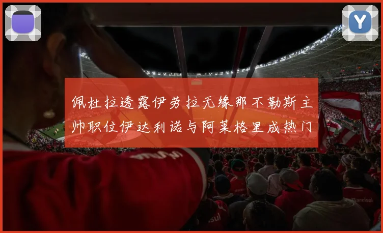 佩杜拉透露伊劳拉无缘那不勒斯主帅职位伊达利诺与阿莱格里成热门候选人